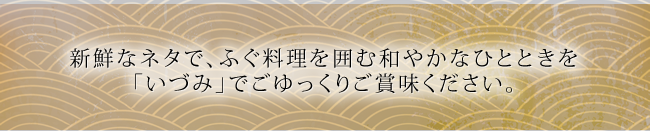 新鮮なネタで、ふぐ料理を囲む和やかなひとときを「いづみ」でごゆっくりご賞味ください。